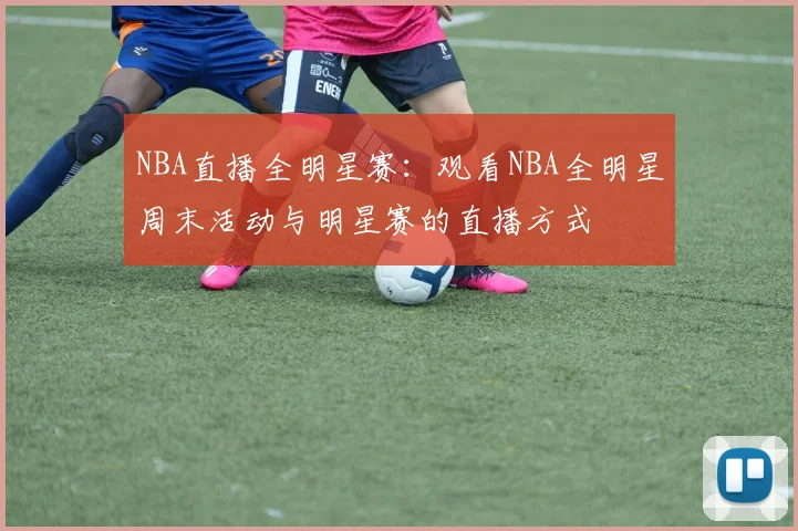 NBA直播全明星赛：观看NBA全明星周末活动与明星赛的直播方式