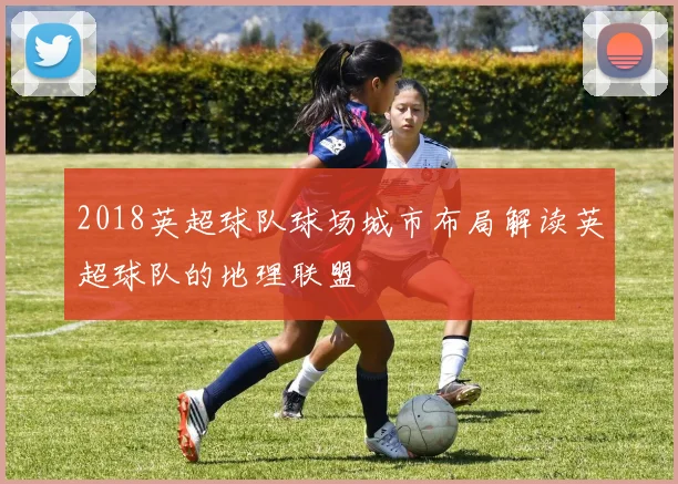 2018英超球队球场城市布局解读英超球队的地理联盟
