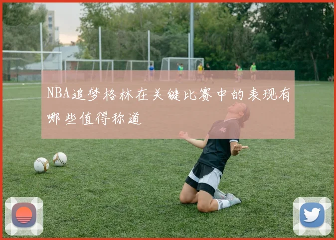NBA追梦格林在关键比赛中的表现有哪些值得称道