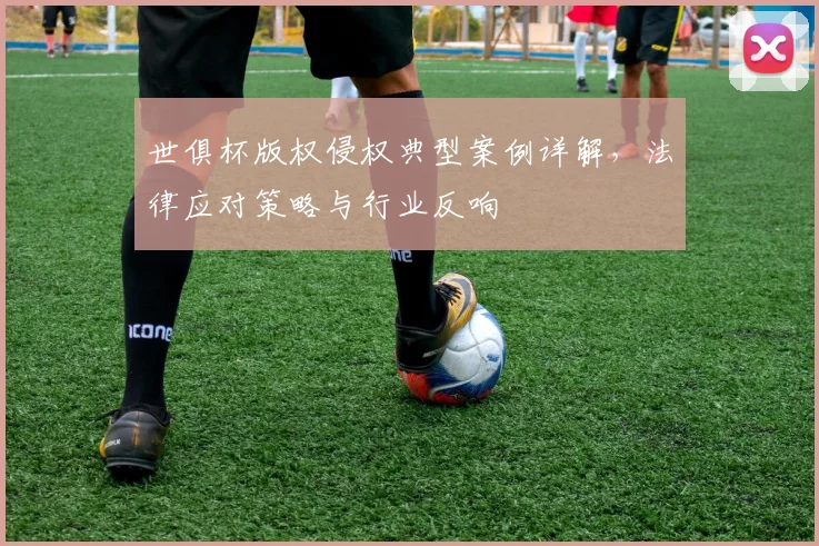 世俱杯版权侵权典型案例详解，法律应对策略与行业反响