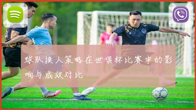 球队换人策略在世俱杯比赛中的影响与成效对比