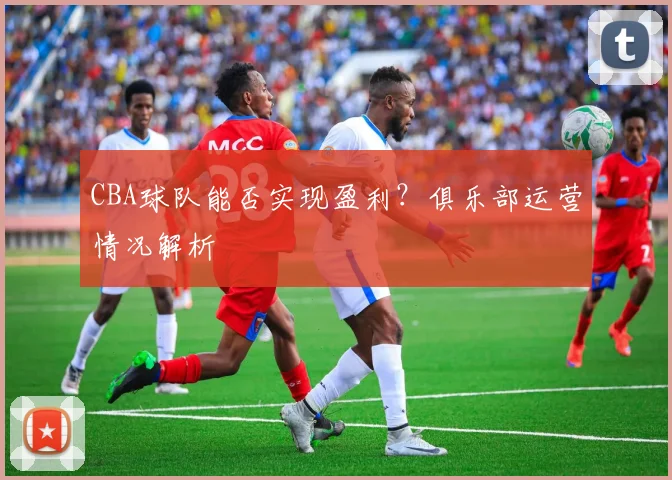 CBA球队能否实现盈利?俱乐部运营情况解析