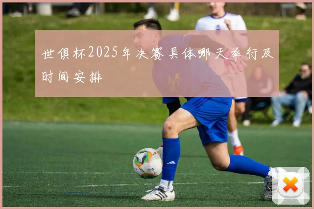 世俱杯2025年决赛具体哪天举行及时间安排
