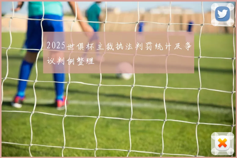 2025世俱杯主裁执法判罚统计及争议判例整理