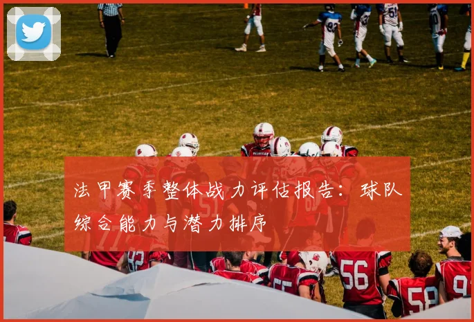法甲赛季整体战力评估报告：球队综合能力与潜力排序