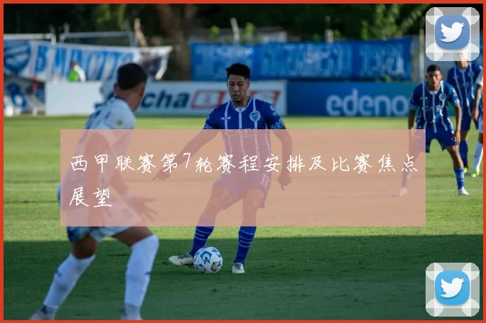 西甲联赛第7轮赛程安排及比赛焦点展望