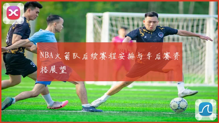 NBA火箭队后续赛程安排与季后赛资格展望