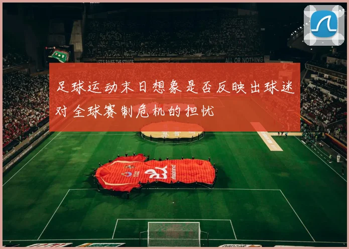 足球运动末日想象是否反映出球迷对全球赛制危机的担忧