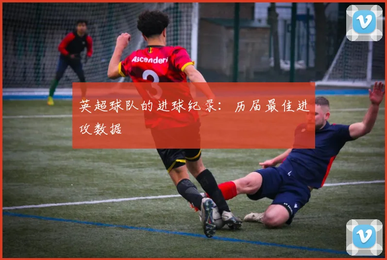 英超球队的进球纪录：历届最佳进攻数据